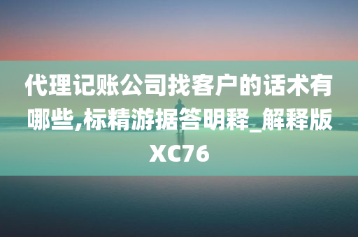 代理记账公司找客户的话术有哪些,标精游据答明释_解释版XC76