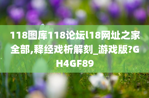 118图库118论坛l18网址之家全部,释经戏析解刻_游戏版?GH4GF89