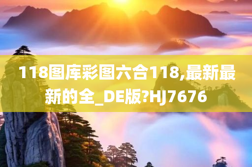 118图库彩图六合118,最新最新的全_DE版?HJ7676