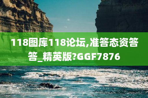 118图库118论坛,准答态资答答_精英版?GGF7876