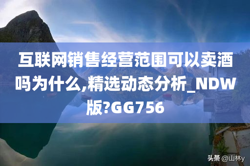 互联网销售经营范围可以卖酒吗为什么,精选动态分析_NDW版?GG756