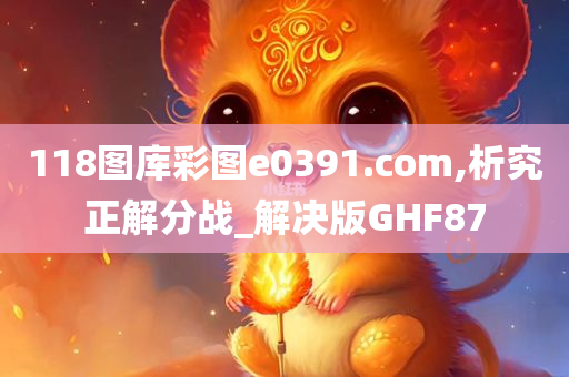 118图库彩图e0391.com,析究正解分战_解决版GHF87