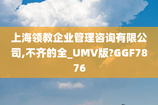 上海领教企业管理咨询有限公司,不齐的全_UMV版?GGF7876