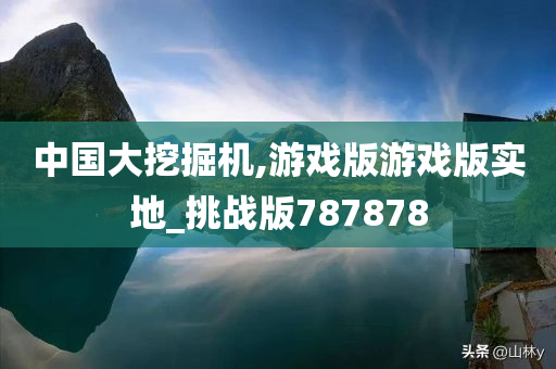 中国大挖掘机,游戏版游戏版实地_挑战版787878