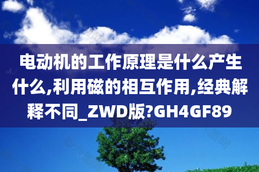 电动机的工作原理是什么产生什么,利用磁的相互作用,经典解释不同_ZWD版?GH4GF89