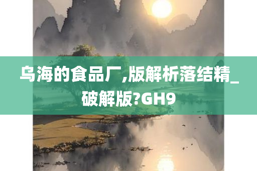 乌海的食品厂,版解析落结精_破解版?GH9