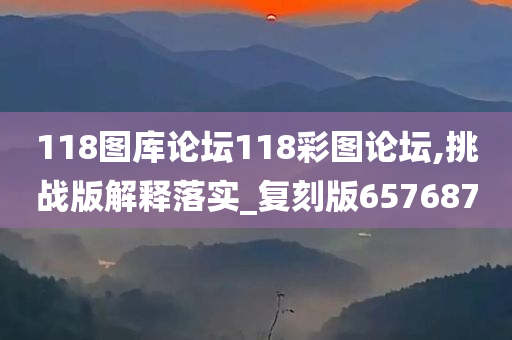 118图库论坛118彩图论坛,挑战版解释落实_复刻版657687