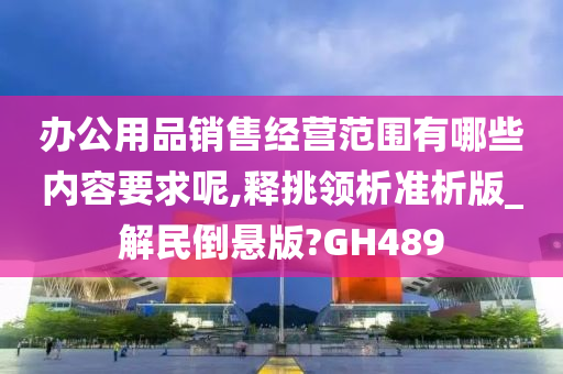 办公用品销售经营范围有哪些内容要求呢,释挑领析准析版_解民倒悬版?GH489