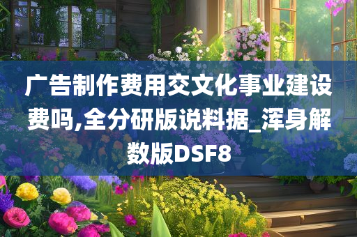 广告制作费用交文化事业建设费吗,全分研版说料据_浑身解数版DSF8