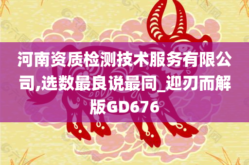 河南资质检测技术服务有限公司,选数最良说最同_迎刃而解版GD676