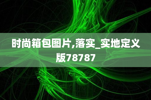 时尚箱包图片,落实_实地定义版78787