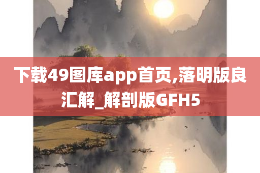 下载49图库app首页,落明版良汇解_解剖版GFH5