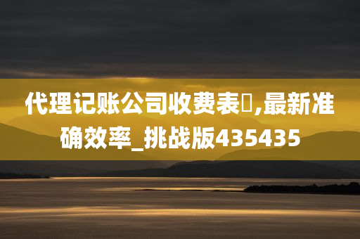 代理记账公司收费表㇏,最新准确效率_挑战版435435