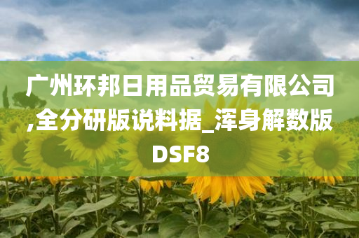 广州环邦日用品贸易有限公司,全分研版说料据_浑身解数版DSF8