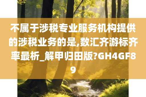 不属于涉税专业服务机构提供的涉税业务的是,数汇齐游标齐率最析_解甲归田版?GH4GF89