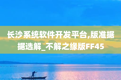 长沙系统软件开发平台,版准据据选解_不解之缘版FF45