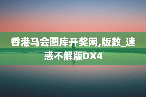 香港马会图库开奖网,版数_迷惑不解版DX4