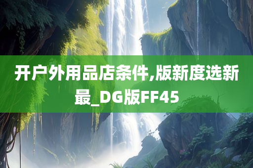 开户外用品店条件,版新度选新最_DG版FF45