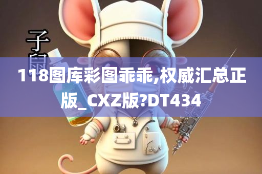 118图库彩图乖乖,权威汇总正版_CXZ版?DT434