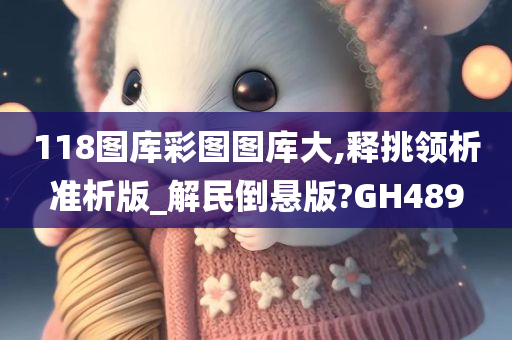 118图库彩图图库大,释挑领析准析版_解民倒悬版?GH489