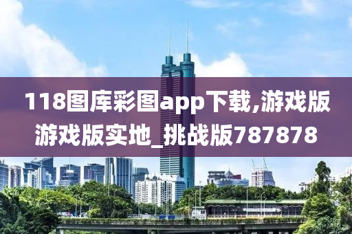 118图库彩图app下载,游戏版游戏版实地_挑战版787878