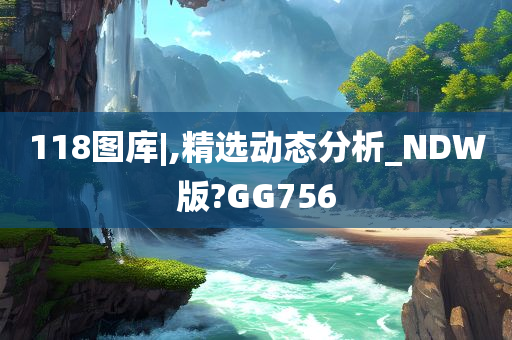 118图库|,精选动态分析_NDW版?GG756