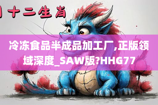 冷冻食品半成品加工厂,正版领域深度_SAW版?HHG77