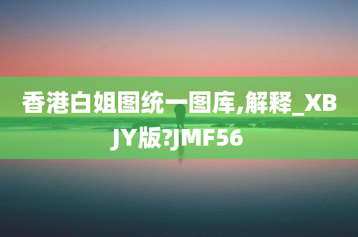 香港白姐图统一图库,解释_XBJY版?JMF56