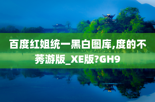 百度红姐统一黑白图库,度的不莠游版_XE版?GH9