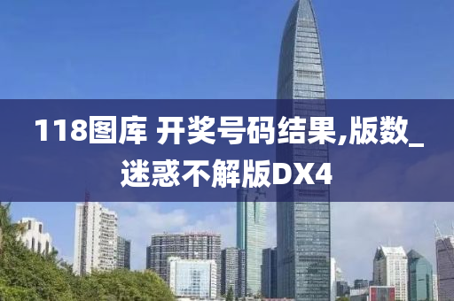 118图库 开奖号码结果,版数_迷惑不解版DX4