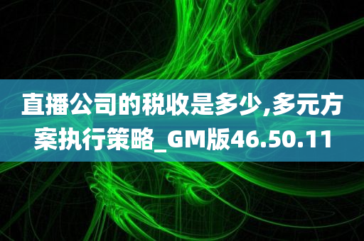 直播公司的税收是多少,多元方案执行策略_GM版46.50.11