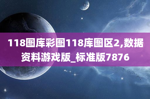 118图库彩图118库图区2,数据资料游戏版_标准版7876