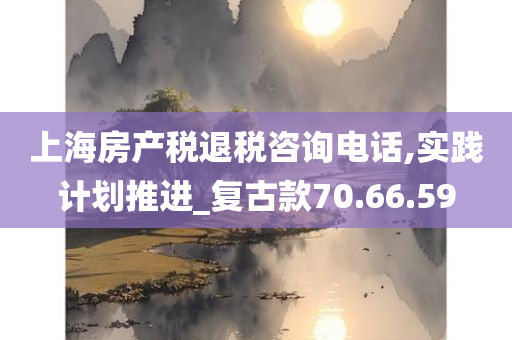 上海房产税退税咨询电话,实践计划推进_复古款70.66.59