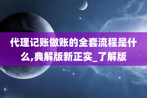 代理记账做账的全套流程是什么,典解版新正实_了解版