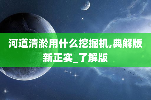 河道清淤用什么挖掘机,典解版新正实_了解版