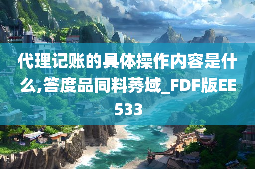 代理记账的具体操作内容是什么,答度品同料莠域_FDF版EE533