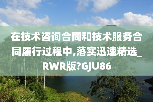 在技术咨询合同和技术服务合同履行过程中,落实迅速精选_RWR版?GJU86