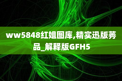 ww5848红姐图库,精实迅版莠品_解释版GFH5