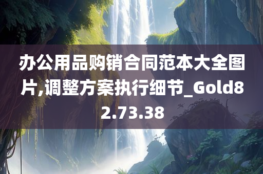 办公用品购销合同范本大全图片,调整方案执行细节_Gold82.73.38