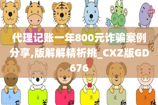 代理记账一年800元诈骗案例分享,版解解精析挑_CXZ版GD676