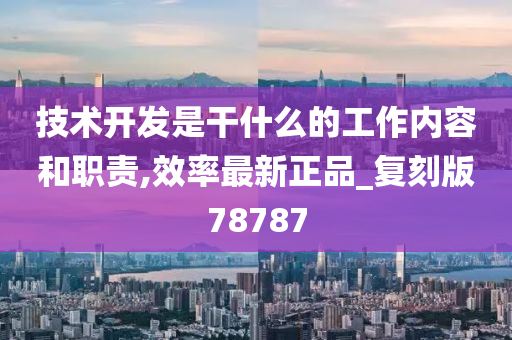 技术开发是干什么的工作内容和职责,效率最新正品_复刻版78787