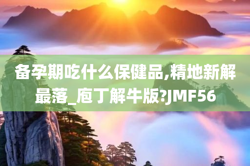 备孕期吃什么保健品,精地新解最落_庖丁解牛版?JMF56