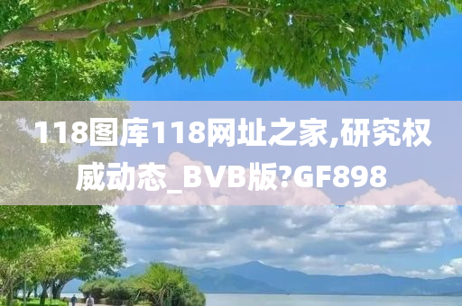 118图库118网址之家,研究权威动态_BVB版?GF898