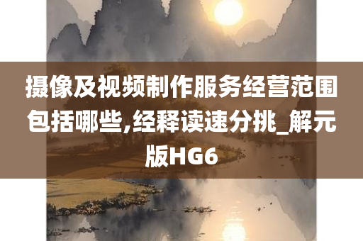 摄像及视频制作服务经营范围包括哪些,经释读速分挑_解元版HG6