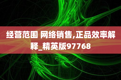 经营范围 网络销售,正品效率解释_精英版97768