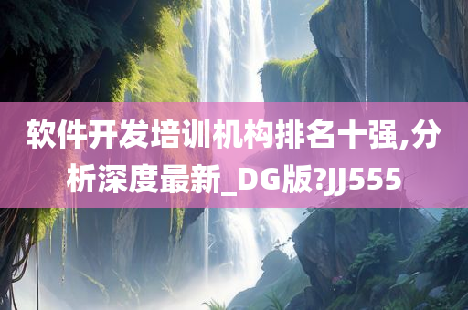 软件开发培训机构排名十强,分析深度最新_DG版?JJ555