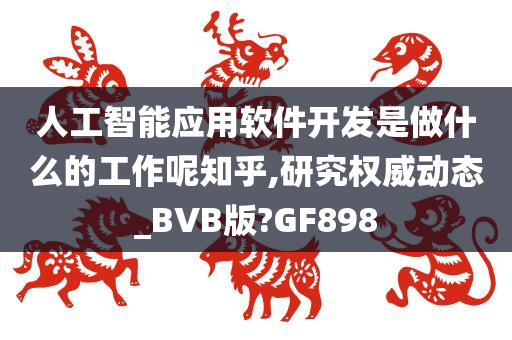 人工智能应用软件开发是做什么的工作呢知乎,研究权威动态_BVB版?GF898