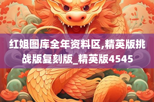 红姐图库全年资料区,精英版挑战版复刻版_精英版4545