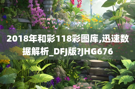 2018年和彩118彩图库,迅速数据解析_DFJ版?JHG676