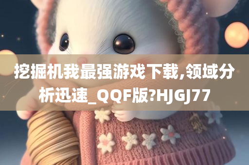 挖掘机我最强游戏下载,领域分析迅速_QQF版?HJGJ77